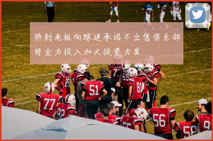 热刺老板向球迷承诺不出售俱乐部将全力投入加大投资力度