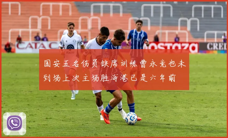 国安五名伤员缺席训练曹永竞也未到场上次主场胜海港已是六年前
