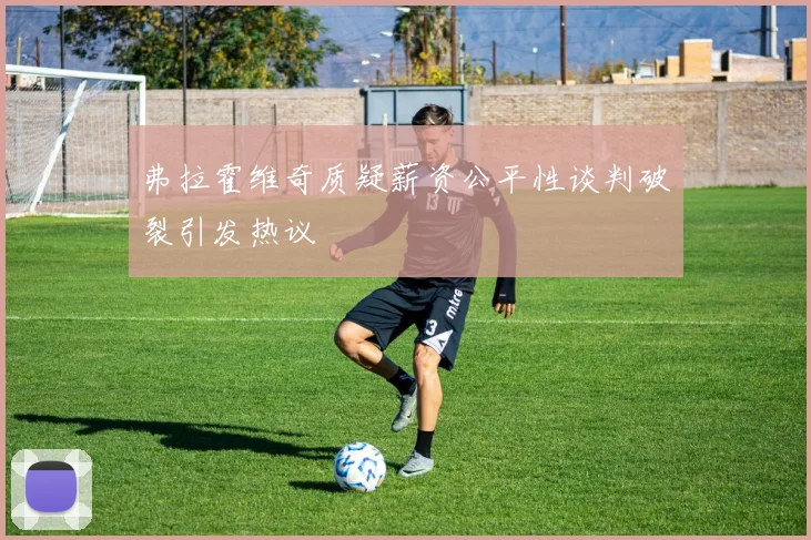 弗拉霍维奇质疑薪资公平性谈判破裂引发热议