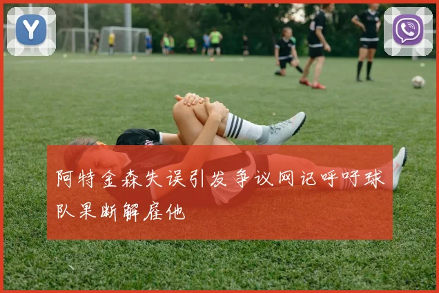 阿特金森失误引发争议网记呼吁球队果断解雇他