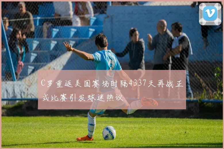 C罗重返美国赛场时隔4337天再战正式比赛引发球迷热议