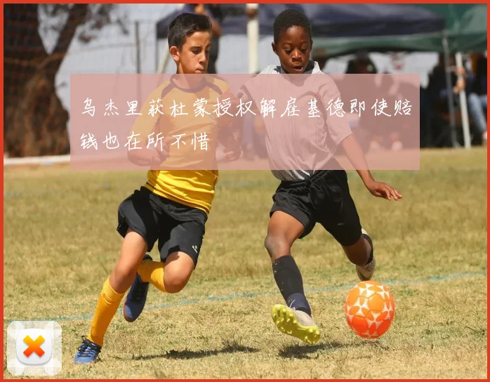乌杰里获杜蒙授权解雇基德即使赔钱也在所不惜