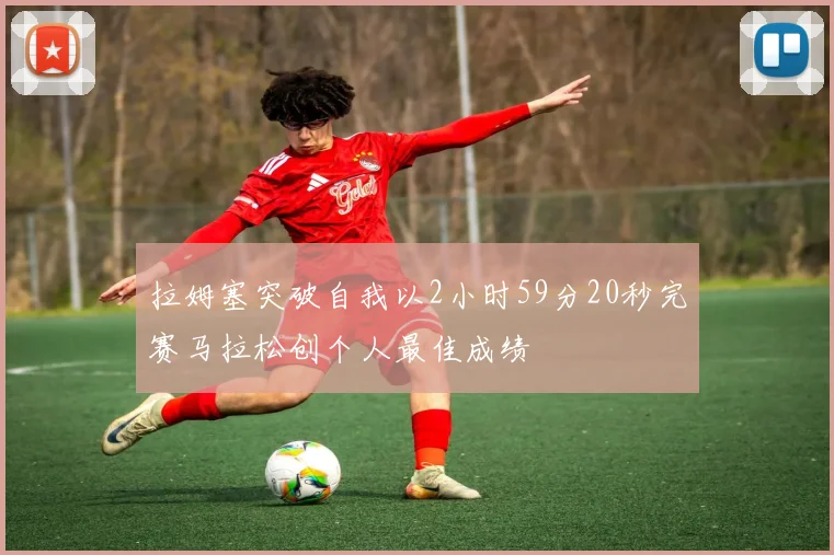 拉姆塞突破自我以2小时59分20秒完赛马拉松创个人最佳成绩
