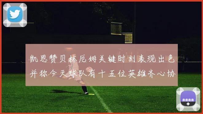 凯恩赞贝林厄姆关键时刻表现出色并称今天球队有十五位英雄齐心协力