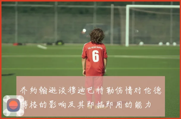 乔约翰逊谈穆迪巴特勒伤情对伦德博格的影响及其即插即用的能力