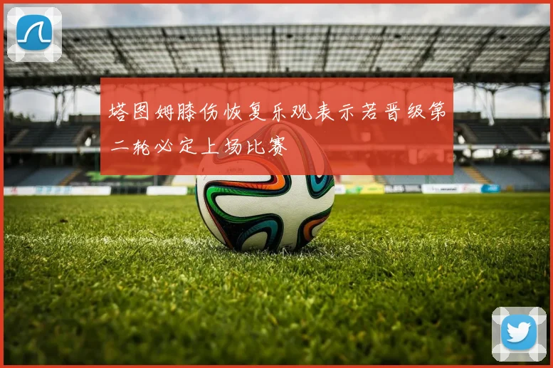 塔图姆膝伤恢复乐观表示若晋级第二轮必定上场比赛