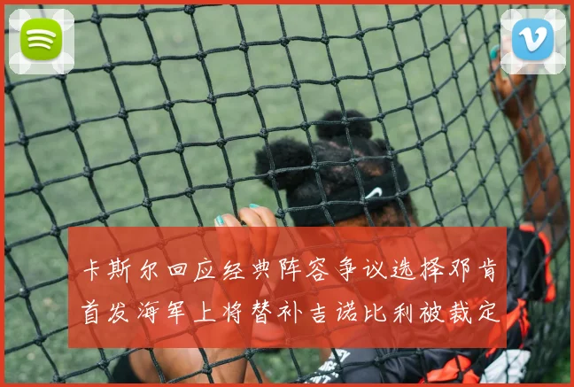 卡斯尔回应经典阵容争议选择邓肯首发海军上将替补吉诺比利被裁定论