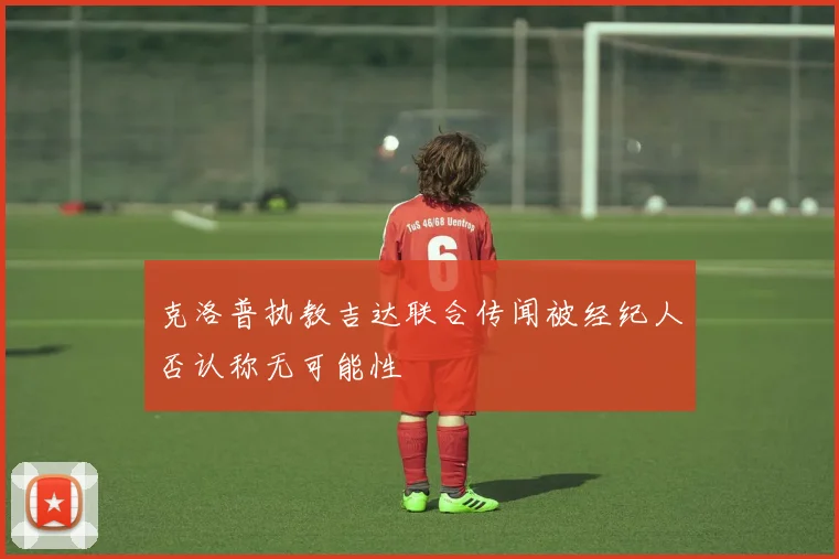 克洛普执教吉达联合传闻被经纪人否认称无可能性