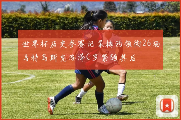 世界杯历史参赛记录梅西领衔26场马特乌斯克洛泽C罗紧随其后