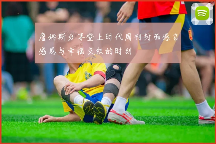 詹姆斯分享登上时代周刊封面感言感恩与幸福交织的时刻