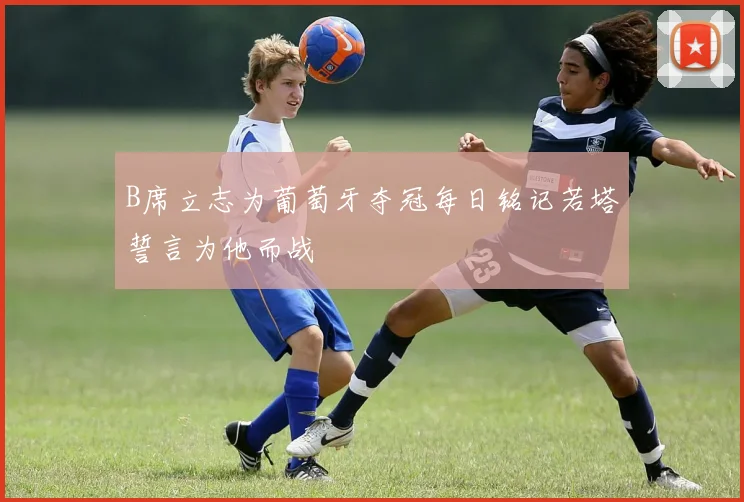 B席立志为葡萄牙夺冠每日铭记若塔誓言为他而战