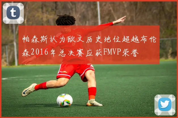 帕森斯认为欧文历史地位超越布伦森2016年总决赛应获FMVP荣誉